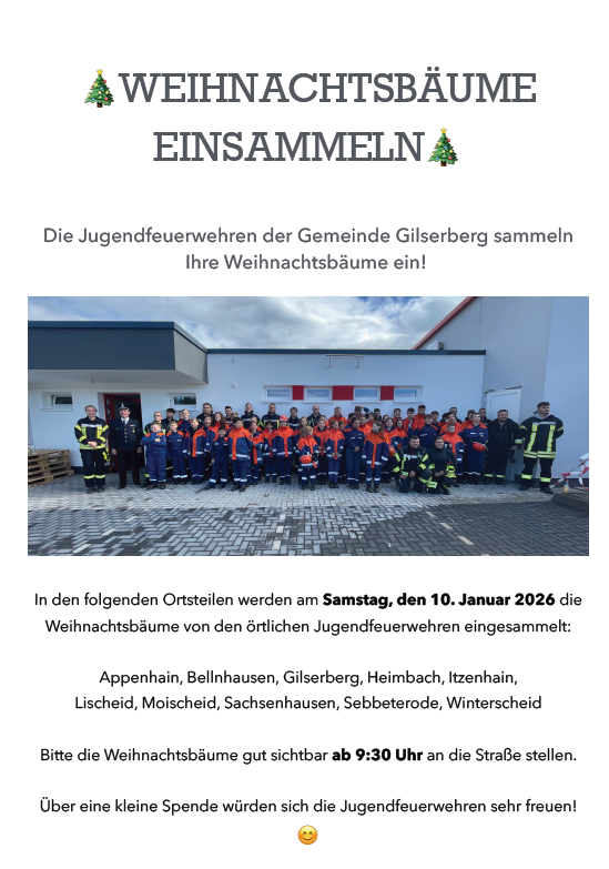 Auf dem Bild ist ein Foto von Kindern der Jugendfeuerwehr sichtbar; außerdem ist folgender Text zu sehen: WEIHNACHTSBÄUME EINSAMMELN🎄 Die Jugendfeuerwehren der Gemeinde Gilserberg sammeln Ihre Weihnachtsbäume ein! In den folgenden Ortsteilen werden am Samstag, den 10. Januar 2026 die Weihnachtsbäume von den örtlichen Jugendfeuerwehren eingesammelt: Appenhain, Bellnhausen, Gilserberg, Heimbach, Itzenhain, Lischeid, Moischeid, Sachsenhausen, Sebbeterode, Winterscheid Bitte die Weihnachtsbäume gut sichtbar ab 9:30 Uhr an die Straße stellen. Über eine kleine Spende würden sich die Jugendfeuerwehren sehr freuen!