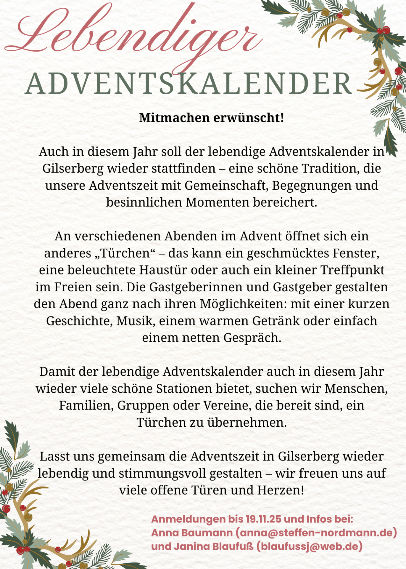 Lebendiger Adventskalender Mitmachen erwünscht! Auch in diesem Jahr soll der lebendige Adventskalender in Gilserberg wieder stattfinden - eine schöne Tradition, die unsere Adventszeit mit Gemeinschaft, Begegnungen und besinnlichen Momenten bereichert. An verschiedenen Abenden im Advent öffnet sich ein anderes "Türchen" - das kann ein geschmücktes Fenster, eine beleuchtete Haustür oder auch ein kleiner Treffpunkt im Freien sein. Die Gastgeberinnen und Gastgeber gestalten den Abend ganz nach ihren Möglichkeiten: mit einer kurzen Geschichte, Musik, einem warmen Getränk oder einfach einem netten Gespräch. Damit der lebendige Adventskalender auch in diesem Jahr wieder viele schöne Stationen bietet, suchen wir Menschen, Familien, Gruppen oder Vereine, die bereit sind, ein Türchen zu übernehmen. Lasst uns gemeinsam die Adventszeit in Gilserberg wieder lebendig und stimmungsvoll gestalten - wir freuen uns auf viele offene Türen und Herzen! Anmeldungen bis 19.11.2025 und Infos bei: Anna Baumann (anna@steffen-nordmann.de und Janina Blaufuß (blaufussj@web.de)